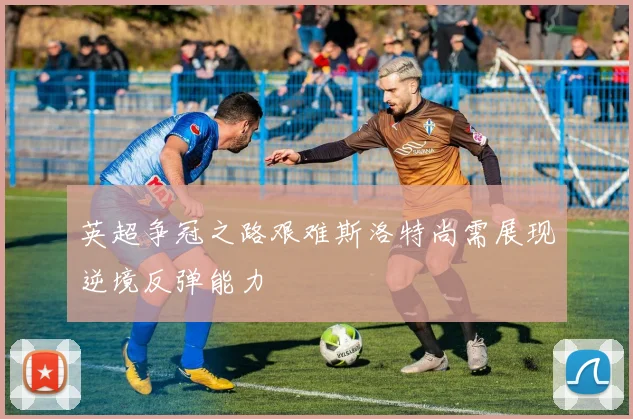 英超争冠之路艰难斯洛特尚需展现逆境反弹能力