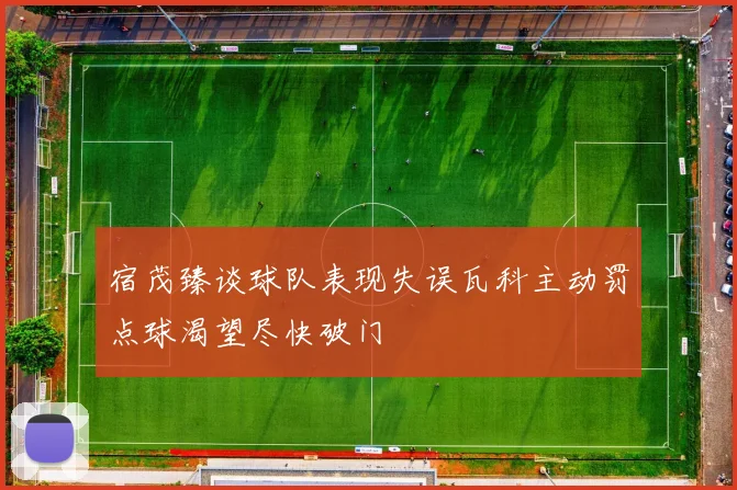 宿茂臻谈球队表现失误瓦科主动罚点球渴望尽快破门
