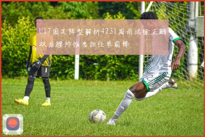 U17国足阵型解析4231周雨诺徐正鹏双后腰帅惟浩担任单前锋