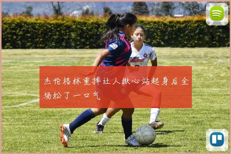 杰伦格林重摔让人揪心站起身后全场松了一口气