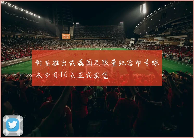 耐克推出武磊国足限量纪念印号球衣今日16点正式发售