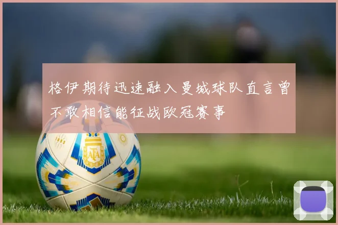 格伊期待迅速融入曼城球队直言曾不敢相信能征战欧冠赛事