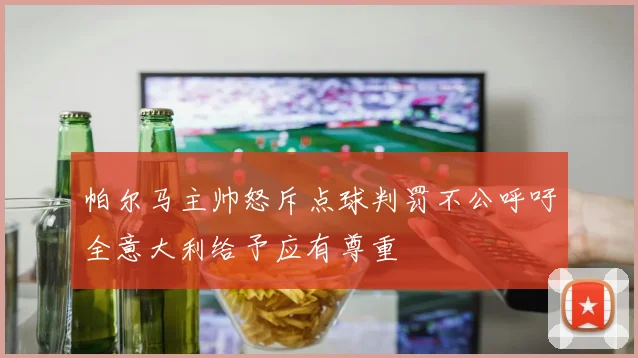 帕尔马主帅怒斥点球判罚不公呼吁全意大利给予应有尊重