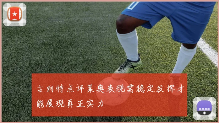 古利特点评莱奥表现需稳定发挥才能展现真正实力
