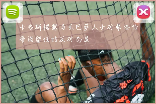 卡洛斯揭露马竞巴萨人士对弗洛伦蒂诺留任的反对态度