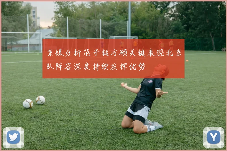 京媒分析范子铭方硕关键表现北京队阵容深度持续发挥优势