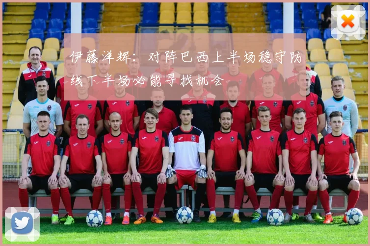 伊藤洋辉：对阵巴西上半场稳守防线下半场必能寻找机会