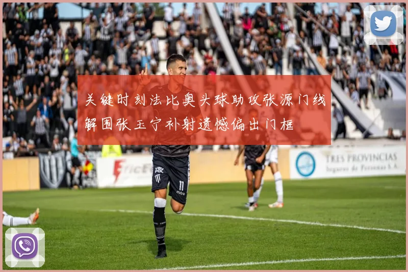 关键时刻法比奥头球助攻张源门线解围张玉宁补射遗憾偏出门框