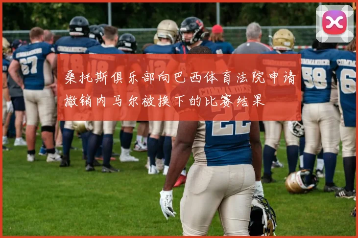 桑托斯俱乐部向巴西体育法院申请撤销内马尔被换下的比赛结果