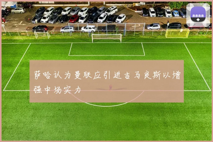 萨哈认为曼联应引进吉马良斯以增强中场实力