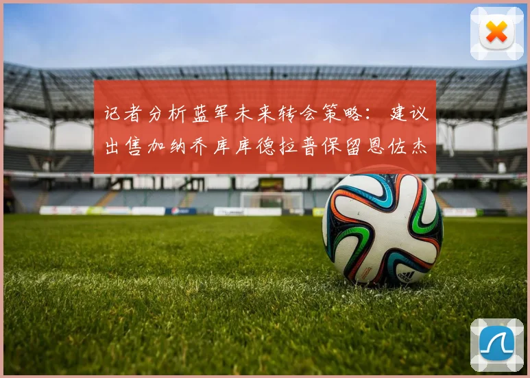 记者分析蓝军未来转会策略：建议出售加纳乔库库德拉普保留恩佐杰克逊