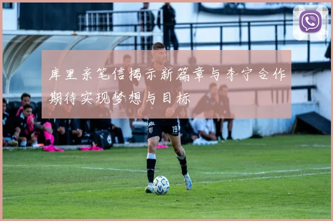 库里亲笔信揭示新篇章与李宁合作期待实现梦想与目标