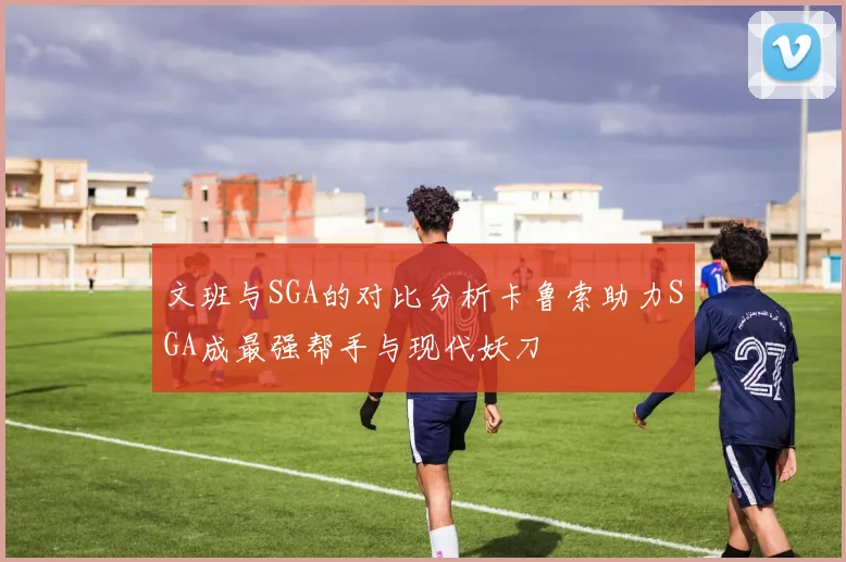 文班与SGA的对比分析卡鲁索助力SGA成最强帮手与现代妖刀