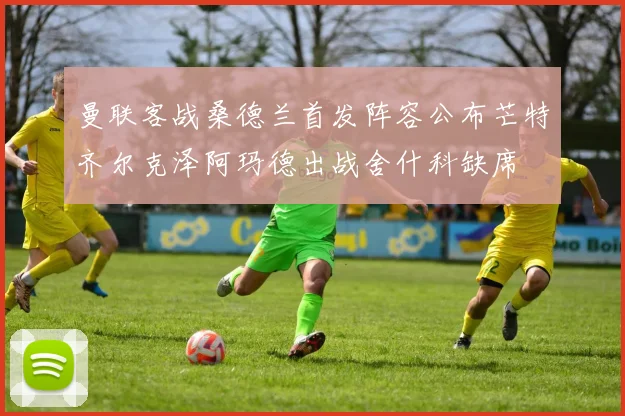 曼联客战桑德兰首发阵容公布芒特齐尔克泽阿玛德出战舍什科缺席