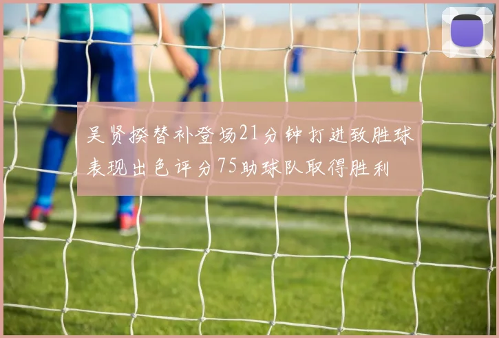 吴贤揆替补登场21分钟打进致胜球表现出色评分75助球队取得胜利